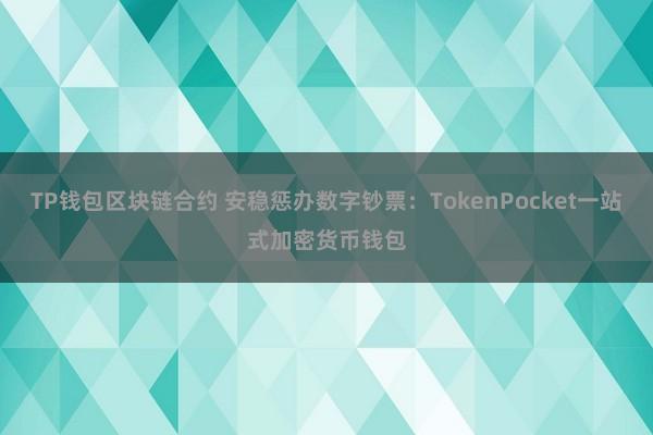 TP钱包区块链合约 安稳惩办数字钞票：TokenPocket一站式加密货币钱包