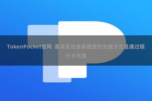 TokenPocket官网  最常见也是最便捷的充值方式是通过银行卡充值